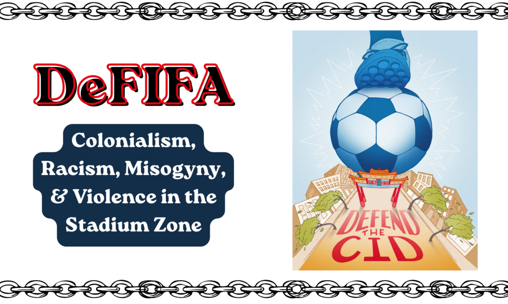Header graphic with chains at the top and bottom borders. The main text reads, "De-FIFA: Colonialism, Racism, Misogyny, and Violence in the Stadium Zone". On the right is digital art of a foot crushing a soccer ball on top of a depictions of Seattle's Chinatown-International District with the iconic Chinatown red gate, and the words "Defend the CID"